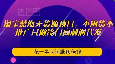淘宝蓝海无货源项目，不囤货不推广只做冷门高利润代发，花一半时间赚10倍钱-千寻创业网