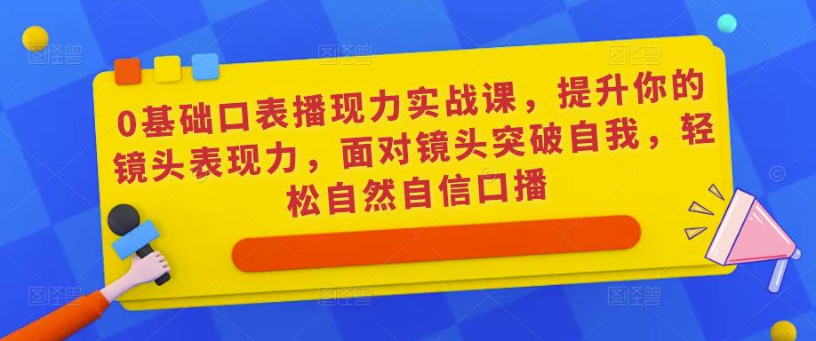 0基础口表播‬现力实战课，提升你的镜头表现力，面对镜头突破自我，轻松自然自信口播-千寻创业网