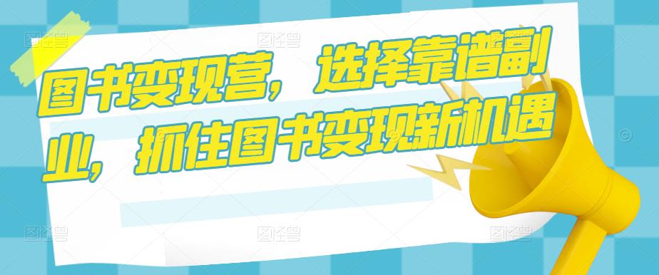 图书变现营，选择靠谱副业，抓住图书变现新机遇-千寻创业网