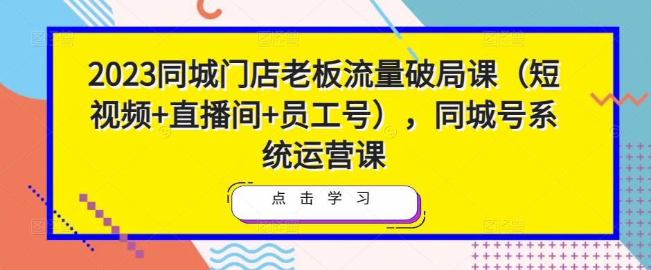 2023同城门店老板流量破局课（短视频+直播间+员工号），同城号系统运营课-千寻创业网