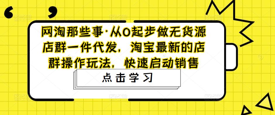 网淘那些事·从0起步做无货源店群一件代发，淘宝最新的店群操作玩法，快速启动销售-千寻创业网