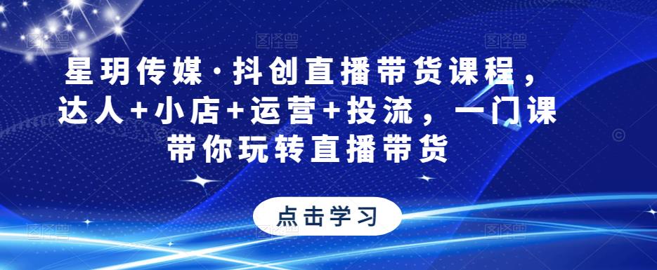 星玥传媒·抖创直播带货课程，达人+小店+运营+投流，一门课带你玩转直播带货-千寻创业网