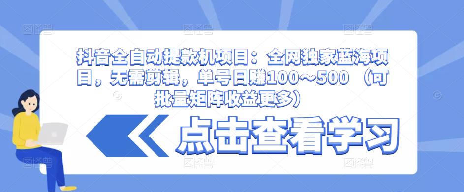 抖音全自动提款机项目：全网独家蓝海项目，无需剪辑，单号日赚100～500 （可批量矩阵收益更多）-千寻创业网