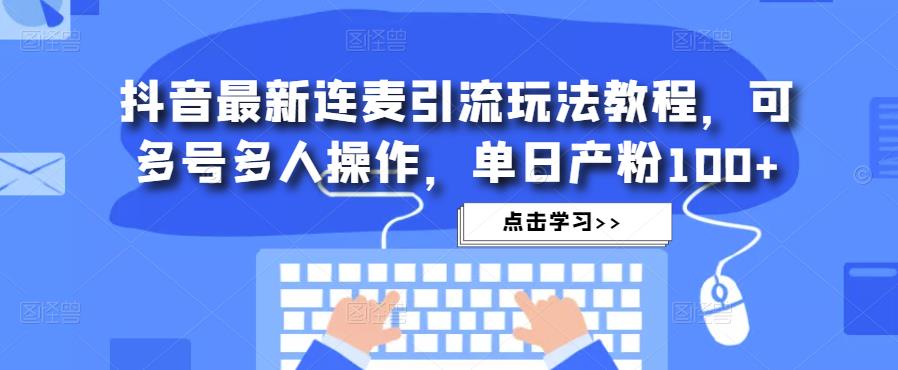 抖音最新连麦引流玩法教程，可多号多人操作，单日产粉100+-千寻创业网