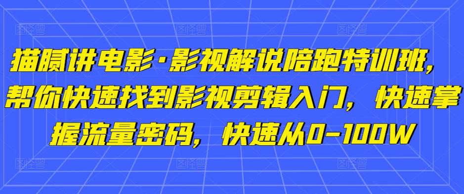 猫腻讲电影·影视解说陪跑特训班，帮你快速找到影视剪辑入门，快速掌握流量密码，快速从0-100W-千寻创业网