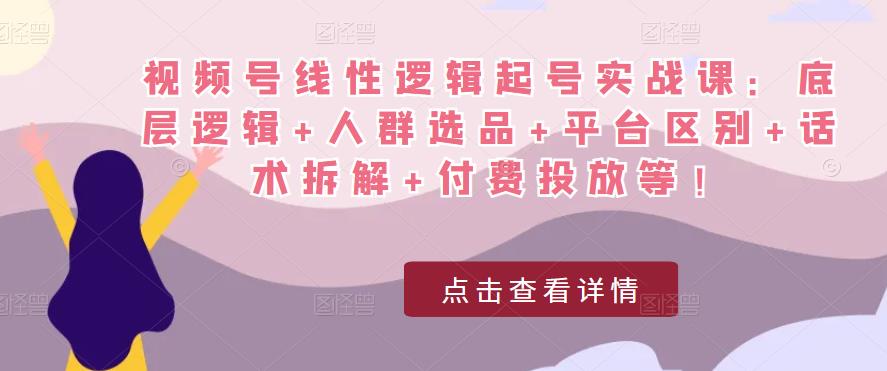 视频号线性逻辑起号实战课：底层逻辑+人群选品+平台区别+话术拆解+付费投放等！-千寻创业网