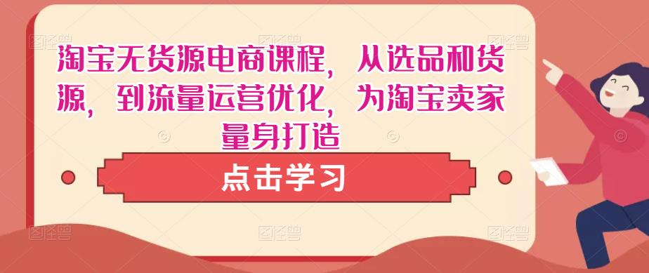 淘宝无货源电商课程，从选品和货源，到流量运营优化，为淘宝卖家量身打造-千寻创业网