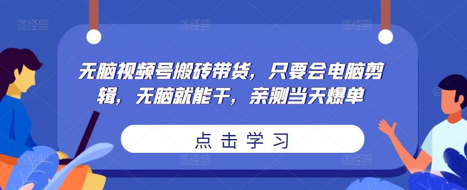 无脑视频号搬砖带货，只要会电脑剪辑，无脑就能干，亲测当天爆单-千寻创业网
