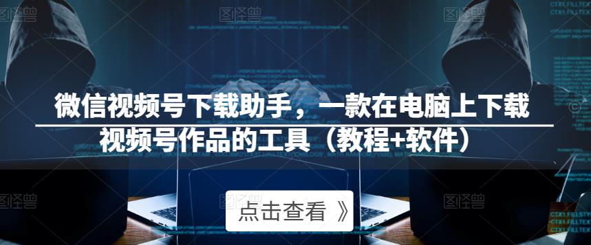 微信视频号下载助手，一款在电脑上下载视频号作品的工具（教程+软件）-千寻创业网