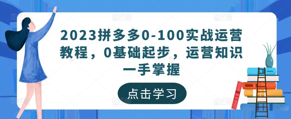 2023拼多多0-100实战运营教程，0基础起步，运营知识一手掌握-千寻创业网