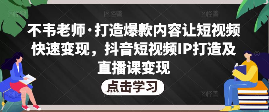 不韦老师·打造爆款内容让短视频快速变现，抖音短视频IP打造及直播课变现-千寻创业网