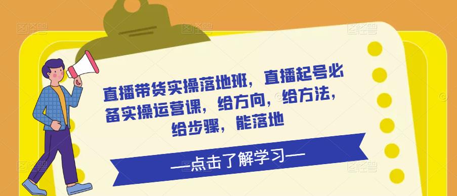 直播带货实操落地班，直播起号必备实操运营课，给方向，给方法，给步骤，能落地-千寻创业网