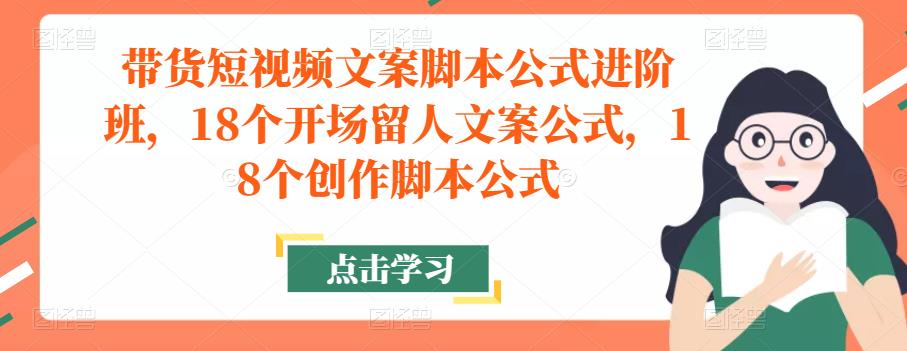 带货短视频文案脚本公式进阶班，18个开场留人文案公式，18个创作脚本公式-千寻创业网