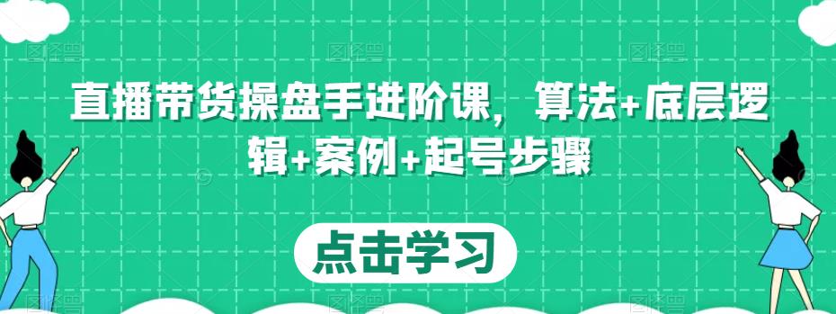 直播带货操盘手进阶课，算法+底层逻辑+案例+起号步骤-千寻创业网