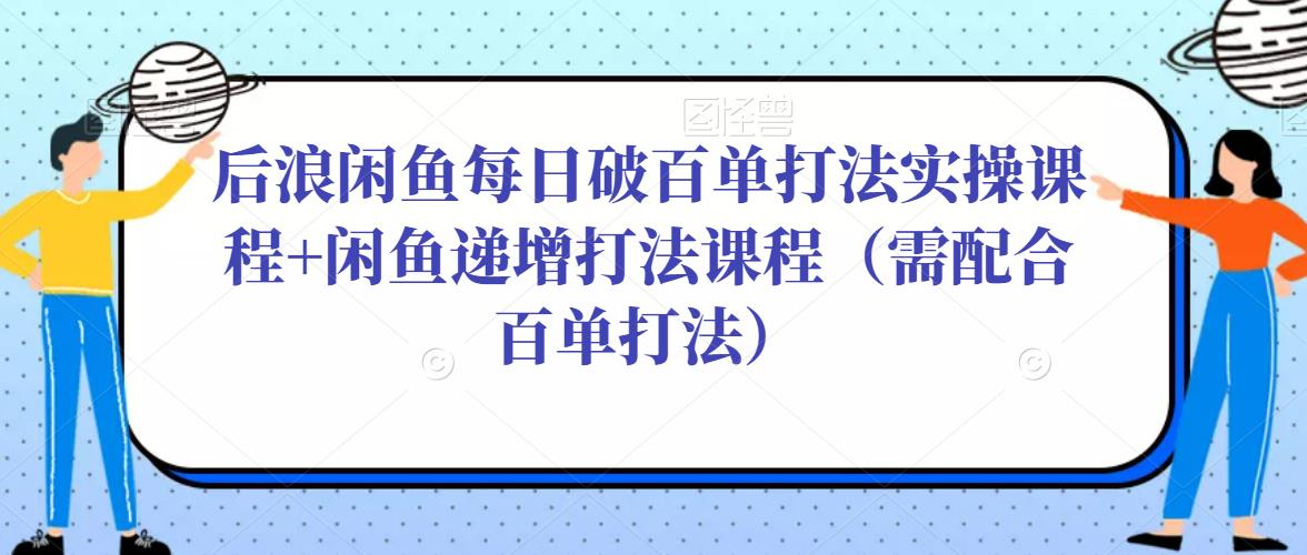 后浪闲鱼每日破百单打法实操课程+闲鱼递增打法课程（需配合百单打法）-千寻创业网