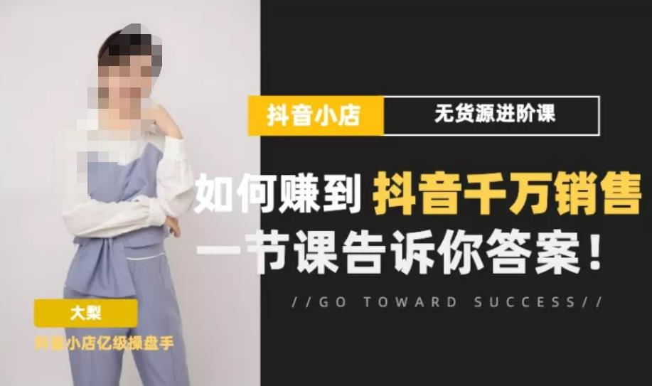 梨子会·抖店无货源进阶冲刺课，如何赚到抖音千万销售，这套课程会告诉你答案-千寻创业网