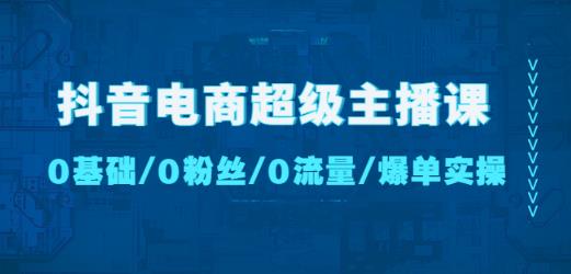 抖音电商超级主播课：0基础、0粉丝、0流量、爆单实操！-千寻创业网