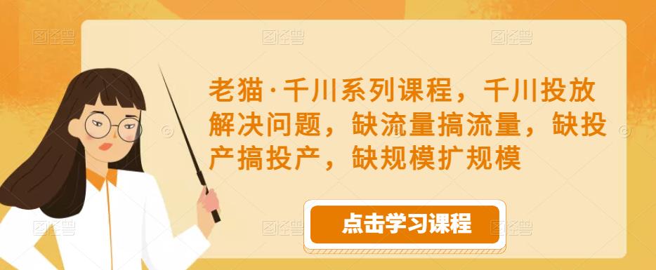 老猫·千川系列课程，千川投放解决问题，缺流量搞流量，缺投产搞投产，缺规模扩规模-千寻创业网