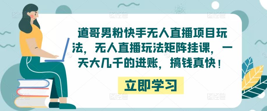 道哥男粉快手无人直播项目玩法，无人直播玩法矩阵挂课，一天大几千的进账，搞钱真快！-千寻创业网