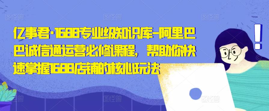 亿事君·1688专业级知识库-阿里巴巴诚信通运营必修课程，帮助你快速掌握1688店铺的核心玩法-千寻创业网
