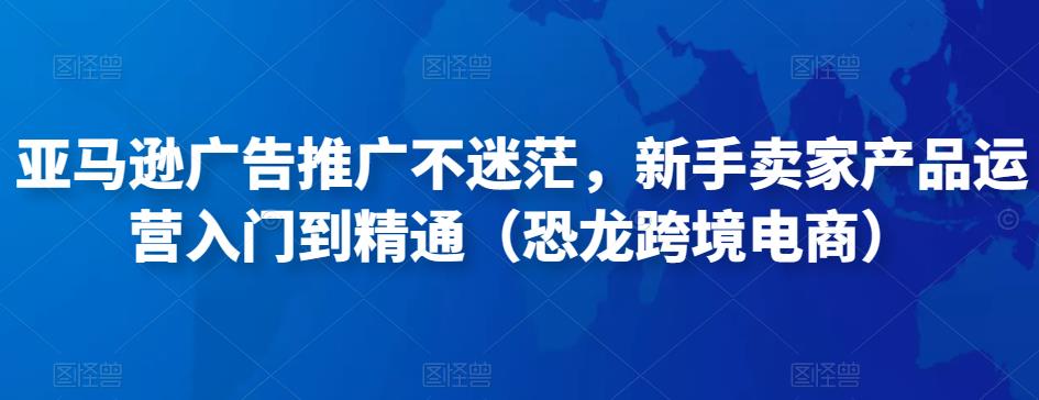 亚马逊广告推广不迷茫，新手卖家产品运营入门到精通（恐龙跨境电商）-千寻创业网