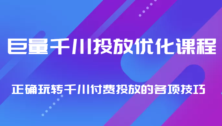 巨量千川投放优化课程 正确玩转千川付费投放的各项技巧-千寻创业网