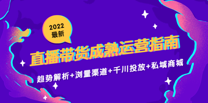 2022最新直播带货成熟运营指南3.0：趋势解析+浏量渠道+千川投放+私域商城-千寻创业网