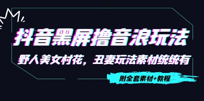 抖音黑屏撸音浪玩法：野人美女村花，丑妻玩法素材统统有【教程+素材】-千寻创业网