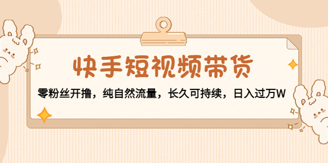 快手短视频带货：零粉丝开撸，纯自然流量，长久可持续，日入过万W-千寻创业网