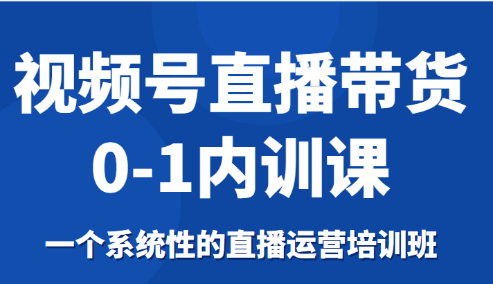 视频号直播带货0-1内训课，一个系统性的直播运营培训班-千寻创业网