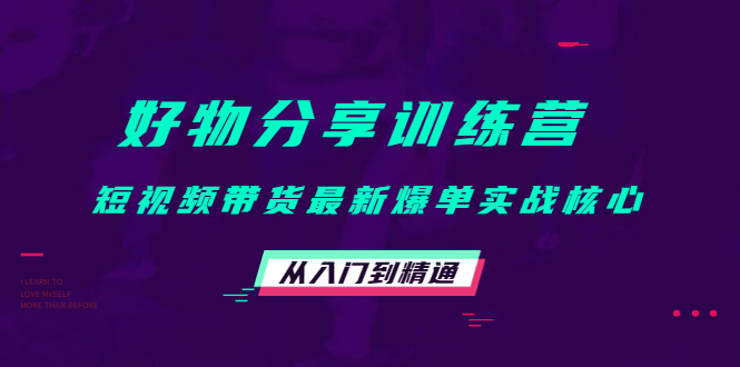 好物分享训练营：短视频带货最新爆单实战核心，从入门到精通-千寻创业网