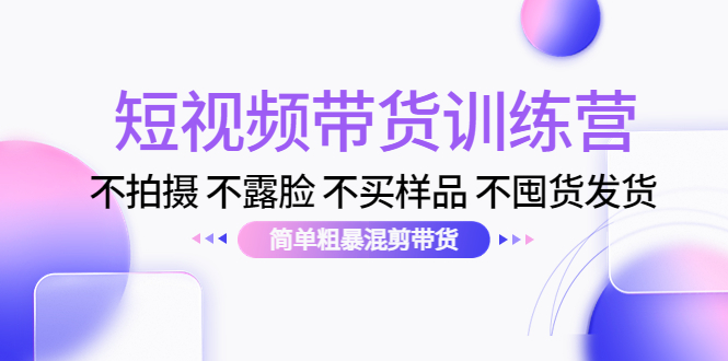 短视频带货训练营：不拍摄 不露脸 不买样品 不囤货发货 简单粗暴混剪带货-千寻创业网