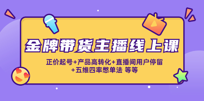 金牌带货主播线上课：正价起号+产品高转化+直播间用户停留+五维四率憋单法-千寻创业网