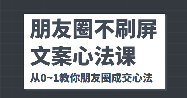 朋友圈不刷屏文案心法课 人人都要懂的商业逻辑 从0~1教你朋友圈成交心法-千寻创业网