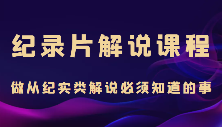 纪录片解说课程，做从纪实类解说必须知道的事（价值499元）-千寻创业网