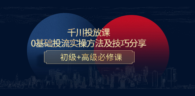 千川投放课：0基础投流实操方法及技巧分享，初级+高级必修课-千寻创业网