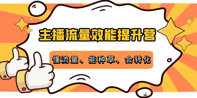 主播流量效能提升营：懂流量、能种草、会转化，清晰明确方法规则-千寻创业网