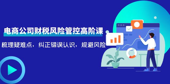 电商公司财税风险管控高阶课，梳理疑难点，纠正错误认识，规避风险-千寻创业网