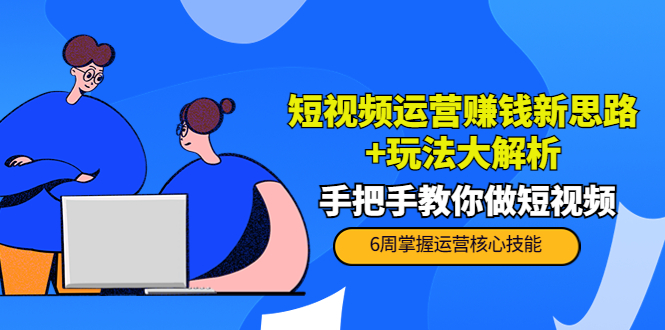 短视频运营赚钱新思路+玩法大解析：手把手教你做短视频【PETER最新更新中】-千寻创业网