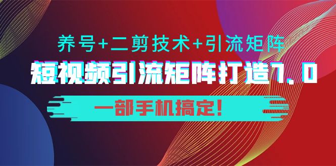 短视频引流矩阵打造7.0，养号+二剪技术+引流矩阵 一部手机搞定！-千寻创业网