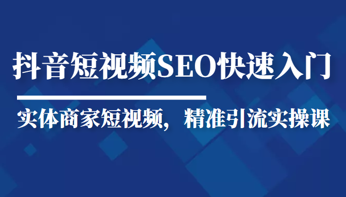 抖音短视频Seo搜索排名优化新手快速入门教程，实体商家短视频，精准引流实操课-千寻创业网