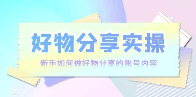 好物分享实操：新手如何做好物分享的账号内容，实操教学-千寻创业网