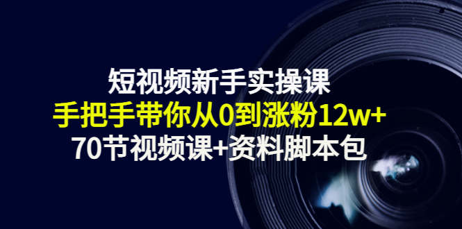 短视频新手实操课：手把手带你从0到涨粉12w+（70节视频课+资料脚本包）-千寻创业网