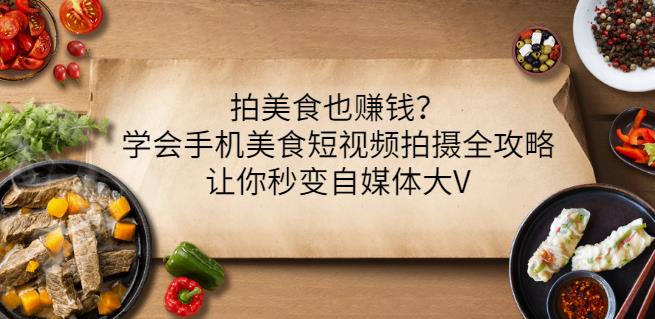 拍美食也赚钱？学会手机美食短视频拍摄全攻略，让你秒变自媒体大V-千寻创业网