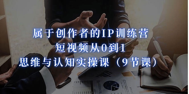 属于创作者的IP训练营：短视频从0到1、思维与认知实操课（9节课）-千寻创业网