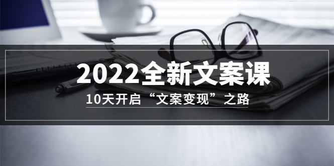 2022全新文案课：10天开启“文案变现”之路~从0基础开始学（价值399）-千寻创业网