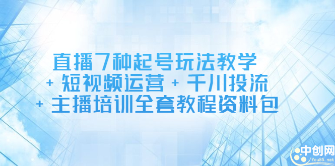 直播7种起号玩法教学+短视频运营+千川投流+主播培训全套教程资料包-千寻创业网