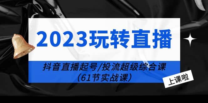 2023玩转直播线上课：抖音直播起号-投流超级干货（61节实战课）-千寻创业网