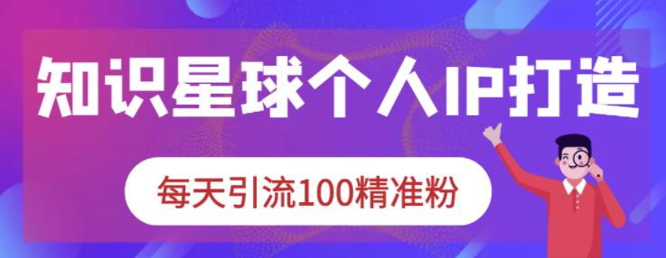 知识星球个人IP打造系列课程，每天引流100精准粉-千寻创业网