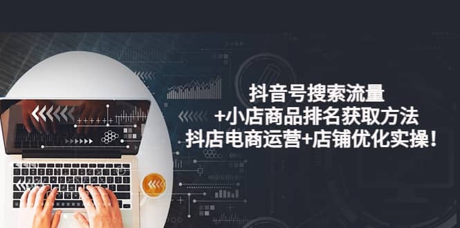 抖音号搜索流量+小店商品排名获取方法，抖店电商运营+店铺优化实操！-千寻创业网